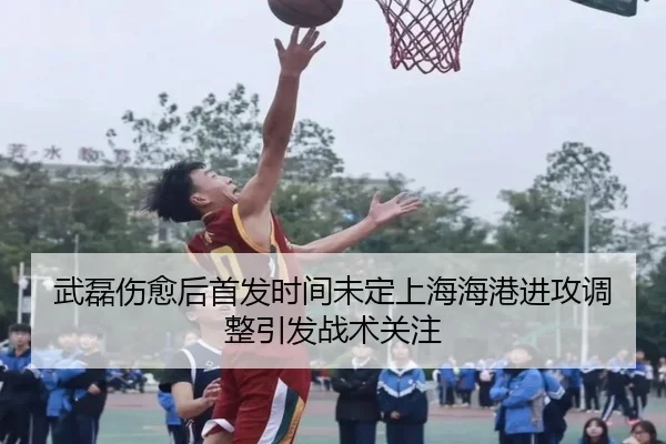 武磊伤愈后首发时间未定上海海港进攻调整引发战术关注