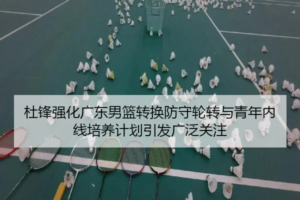 杜锋强化广东男篮转换防守轮转与青年内线培养计划引发广泛关注