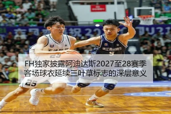 FH独家披露阿迪达斯2027至28赛季客场球衣延续三叶草标志的深层意义