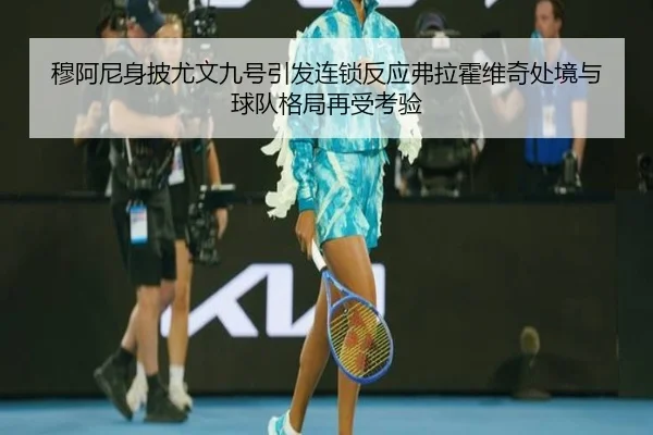 穆阿尼身披尤文九号引发连锁反应弗拉霍维奇处境与球队格局再受考验